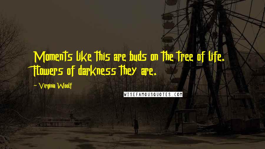 Virginia Woolf Quotes: Moments like this are buds on the tree of life. Flowers of darkness they are.