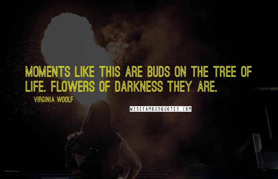 Virginia Woolf Quotes: Moments like this are buds on the tree of life. Flowers of darkness they are.