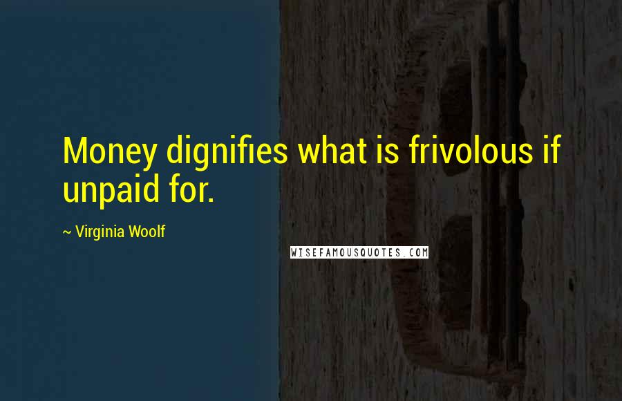 Virginia Woolf Quotes: Money dignifies what is frivolous if unpaid for.