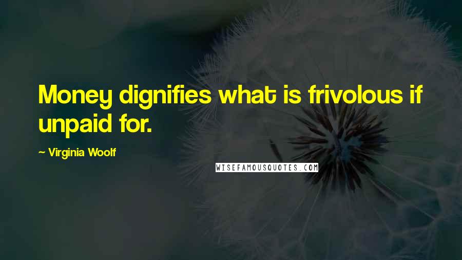 Virginia Woolf Quotes: Money dignifies what is frivolous if unpaid for.