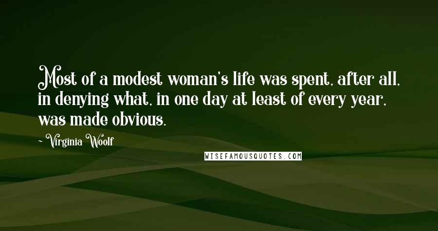 Virginia Woolf Quotes: Most of a modest woman's life was spent, after all, in denying what, in one day at least of every year, was made obvious.