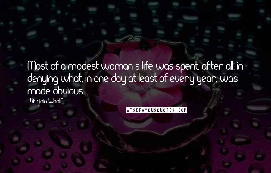 Virginia Woolf Quotes: Most of a modest woman's life was spent, after all, in denying what, in one day at least of every year, was made obvious.