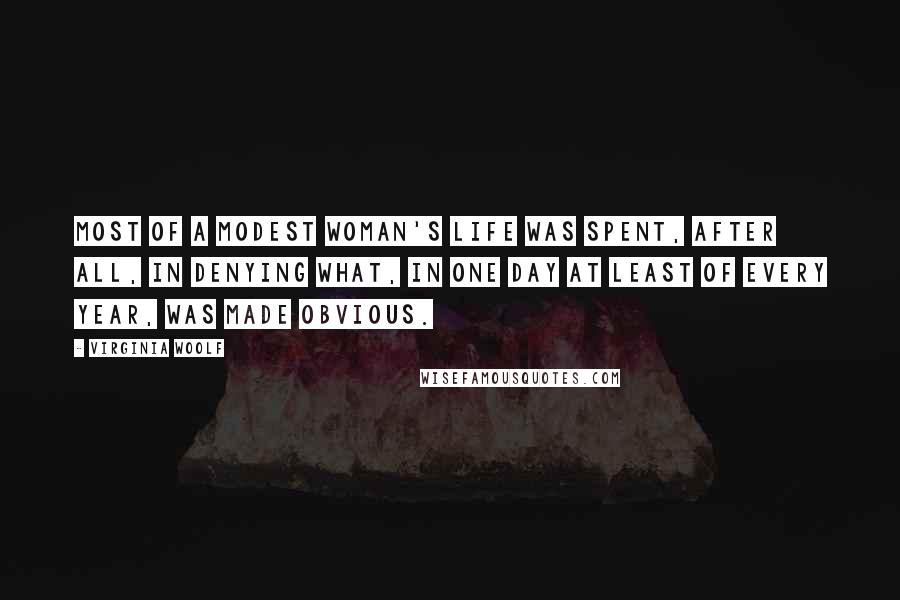 Virginia Woolf Quotes: Most of a modest woman's life was spent, after all, in denying what, in one day at least of every year, was made obvious.