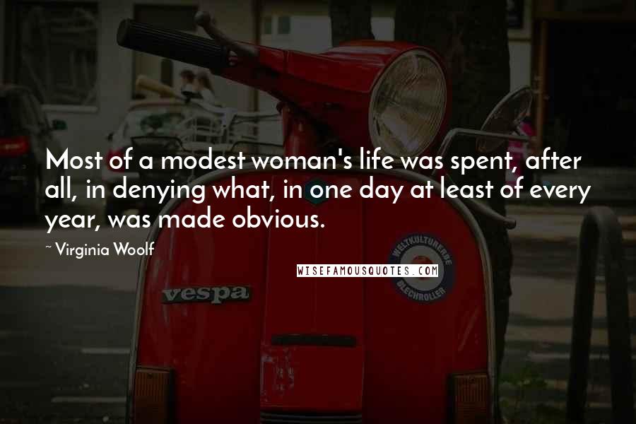 Virginia Woolf Quotes: Most of a modest woman's life was spent, after all, in denying what, in one day at least of every year, was made obvious.