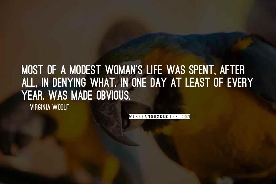 Virginia Woolf Quotes: Most of a modest woman's life was spent, after all, in denying what, in one day at least of every year, was made obvious.