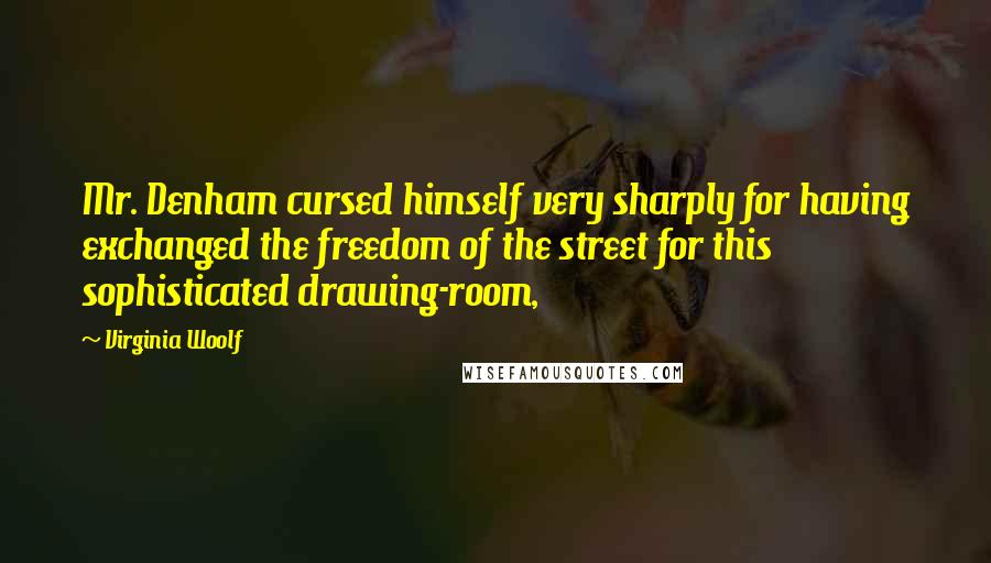 Virginia Woolf Quotes: Mr. Denham cursed himself very sharply for having exchanged the freedom of the street for this sophisticated drawing-room,