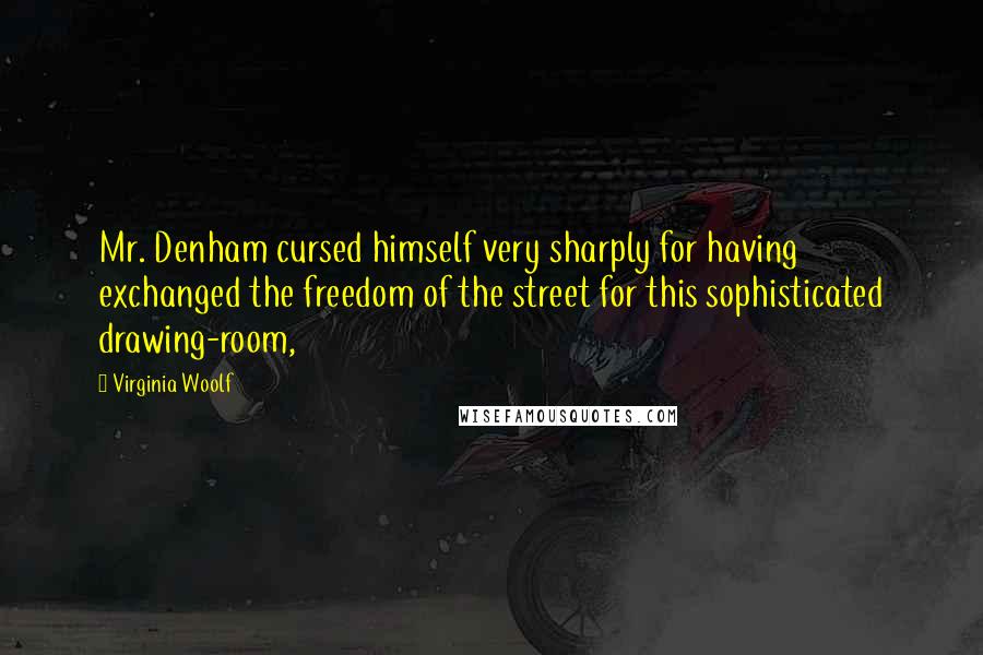 Virginia Woolf Quotes: Mr. Denham cursed himself very sharply for having exchanged the freedom of the street for this sophisticated drawing-room,