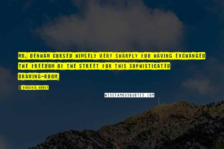 Virginia Woolf Quotes: Mr. Denham cursed himself very sharply for having exchanged the freedom of the street for this sophisticated drawing-room,
