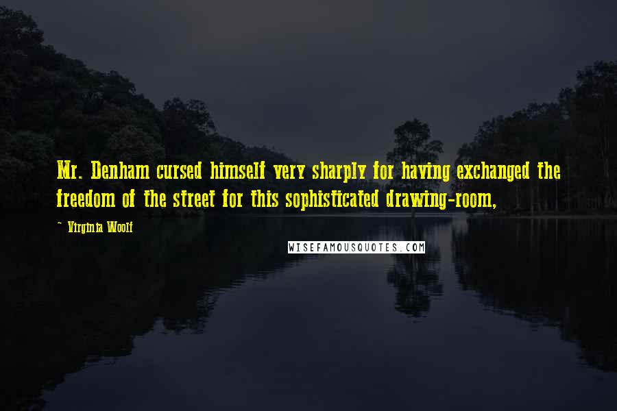 Virginia Woolf Quotes: Mr. Denham cursed himself very sharply for having exchanged the freedom of the street for this sophisticated drawing-room,