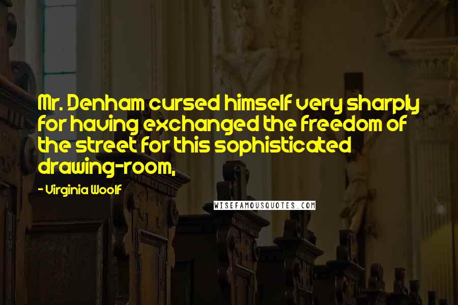 Virginia Woolf Quotes: Mr. Denham cursed himself very sharply for having exchanged the freedom of the street for this sophisticated drawing-room,