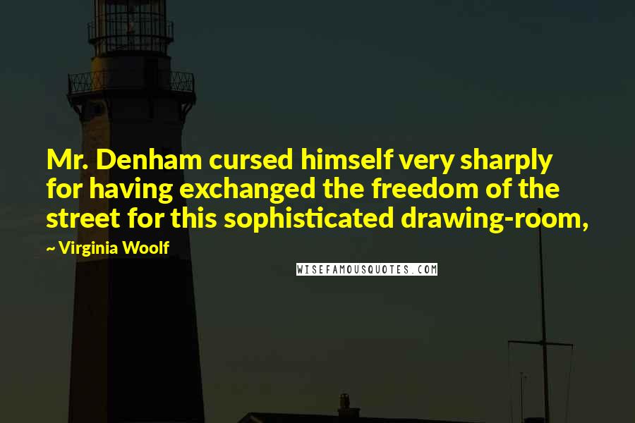 Virginia Woolf Quotes: Mr. Denham cursed himself very sharply for having exchanged the freedom of the street for this sophisticated drawing-room,