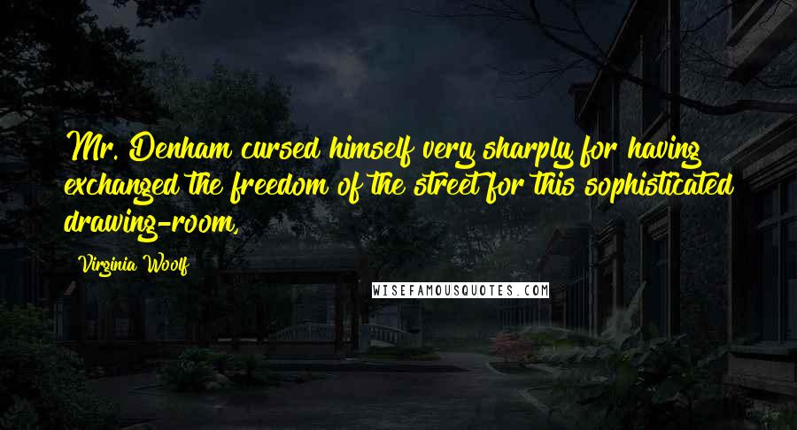 Virginia Woolf Quotes: Mr. Denham cursed himself very sharply for having exchanged the freedom of the street for this sophisticated drawing-room,