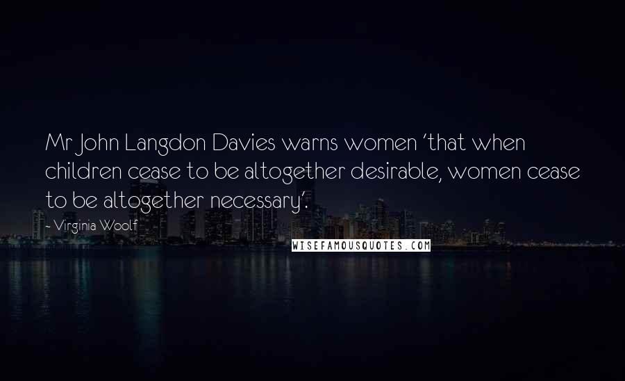 Virginia Woolf Quotes: Mr John Langdon Davies warns women 'that when children cease to be altogether desirable, women cease to be altogether necessary'.