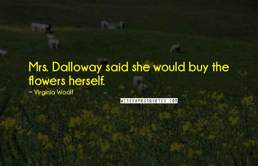 Virginia Woolf Quotes: Mrs. Dalloway said she would buy the flowers herself.