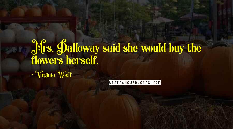 Virginia Woolf Quotes: Mrs. Dalloway said she would buy the flowers herself.