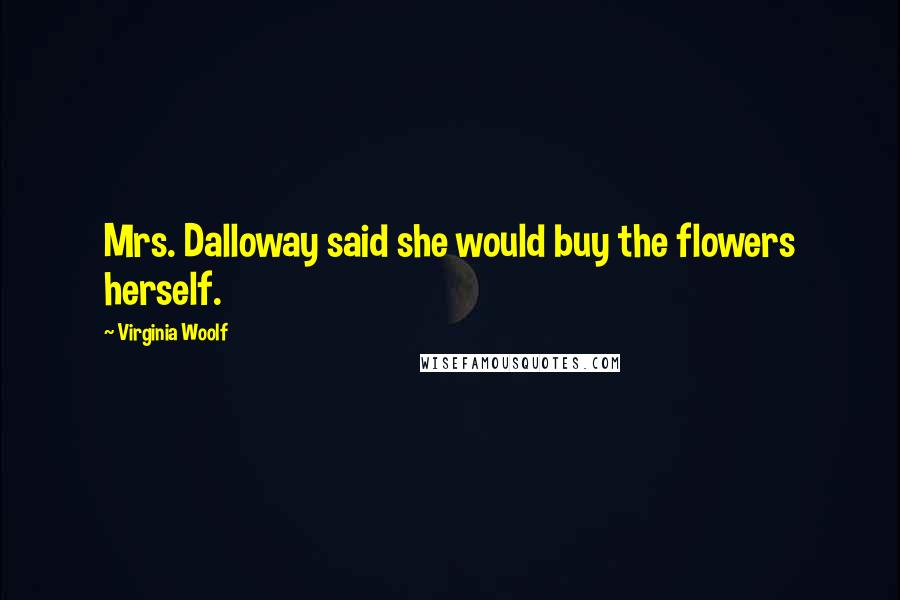 Virginia Woolf Quotes: Mrs. Dalloway said she would buy the flowers herself.