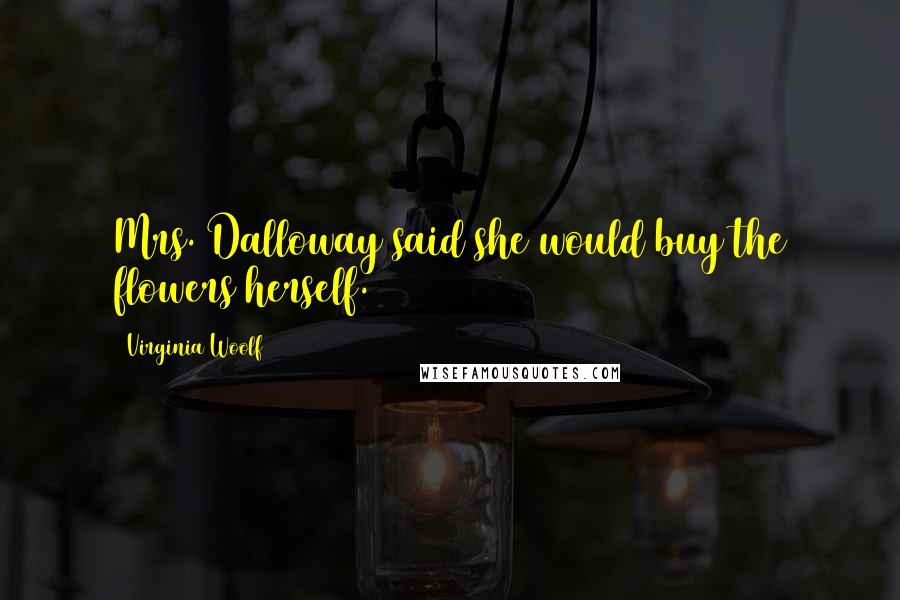 Virginia Woolf Quotes: Mrs. Dalloway said she would buy the flowers herself.