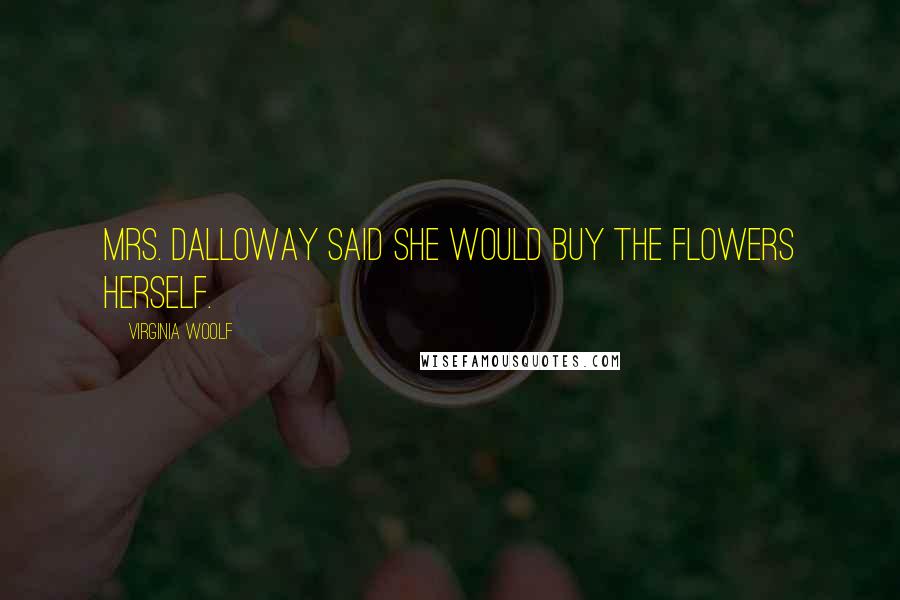 Virginia Woolf Quotes: Mrs. Dalloway said she would buy the flowers herself.