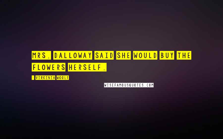 Virginia Woolf Quotes: Mrs. Dalloway said she would buy the flowers herself.