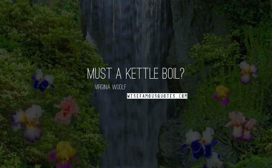 Virginia Woolf Quotes: Must a kettle boil?