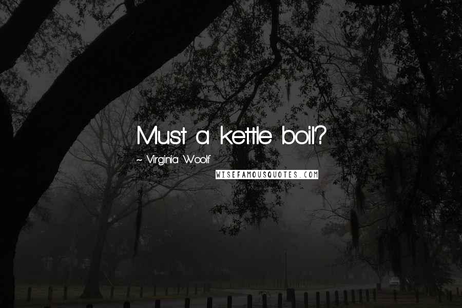 Virginia Woolf Quotes: Must a kettle boil?