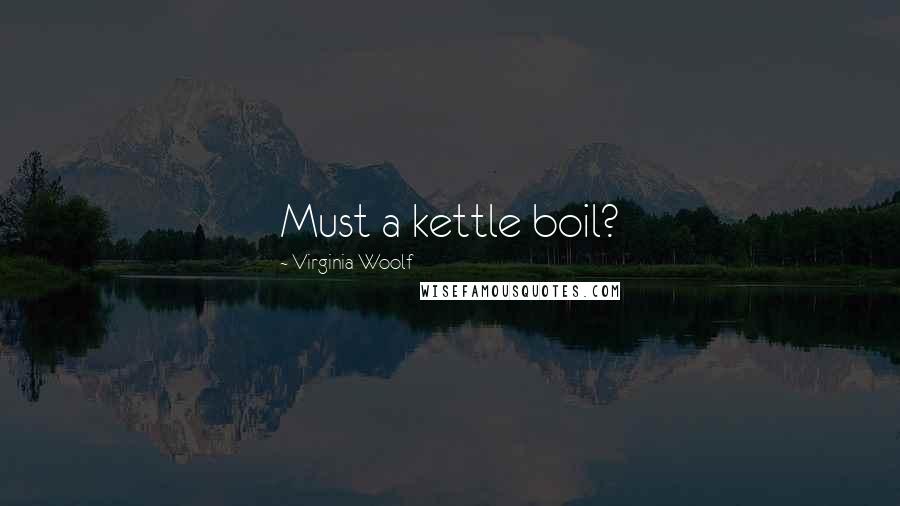 Virginia Woolf Quotes: Must a kettle boil?