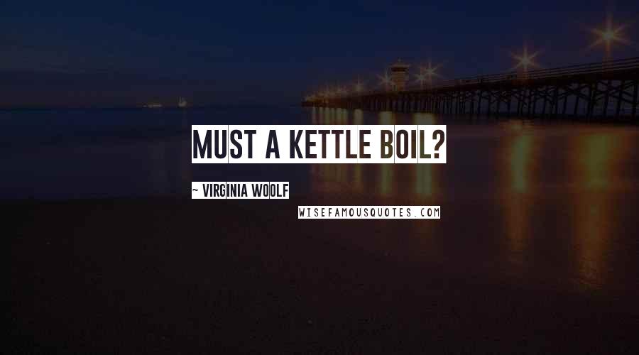 Virginia Woolf Quotes: Must a kettle boil?