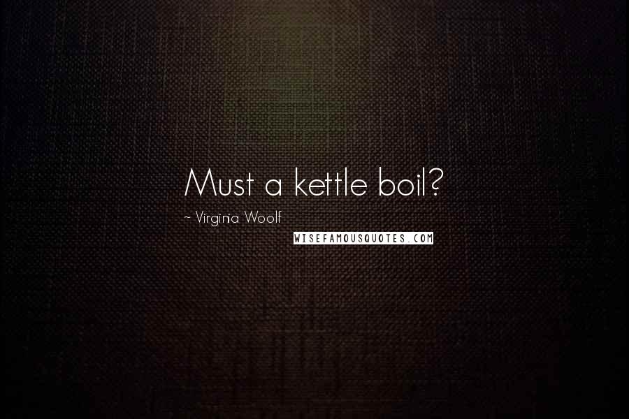 Virginia Woolf Quotes: Must a kettle boil?