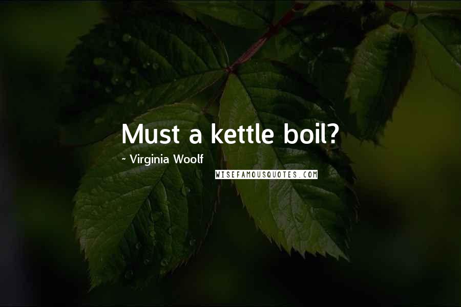 Virginia Woolf Quotes: Must a kettle boil?