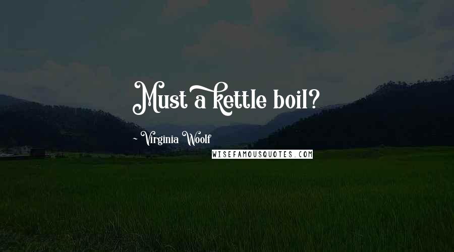 Virginia Woolf Quotes: Must a kettle boil?
