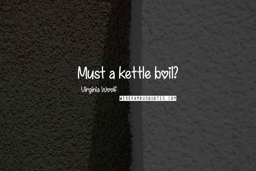 Virginia Woolf Quotes: Must a kettle boil?