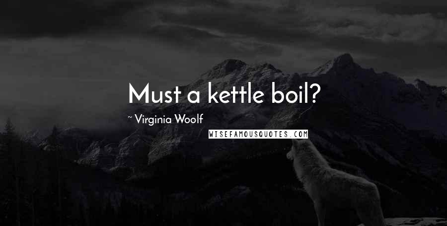 Virginia Woolf Quotes: Must a kettle boil?