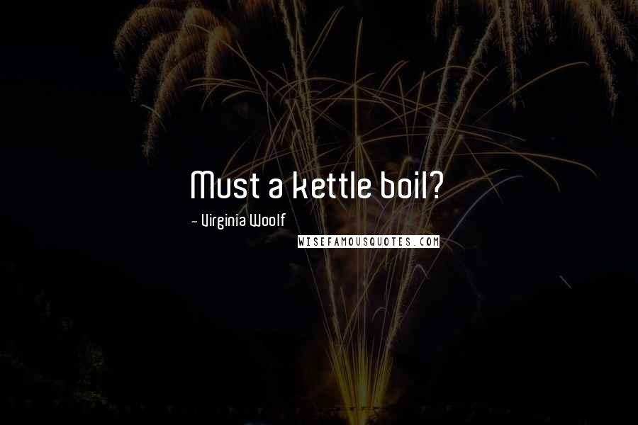 Virginia Woolf Quotes: Must a kettle boil?