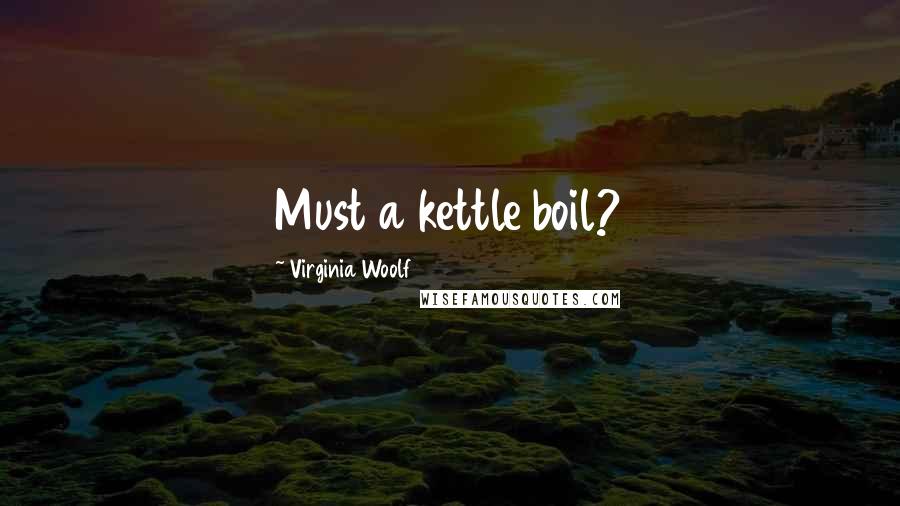 Virginia Woolf Quotes: Must a kettle boil?