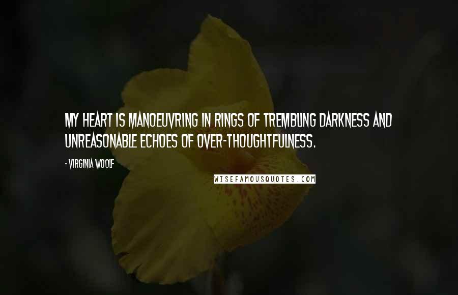 Virginia Woolf Quotes: My heart is manoeuvring in rings of trembling darkness and unreasonable echoes of over-thoughtfulness.