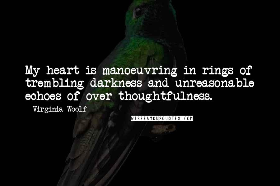 Virginia Woolf Quotes: My heart is manoeuvring in rings of trembling darkness and unreasonable echoes of over-thoughtfulness.