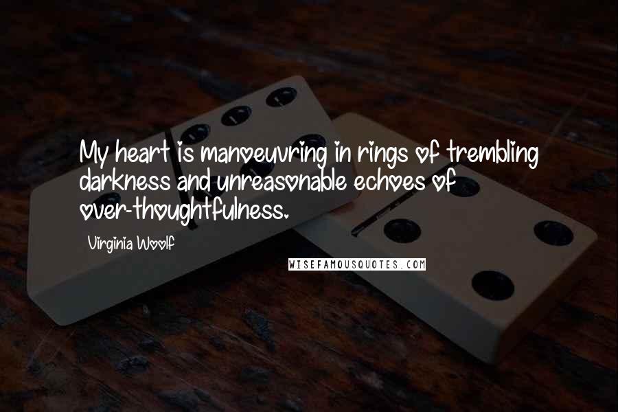 Virginia Woolf Quotes: My heart is manoeuvring in rings of trembling darkness and unreasonable echoes of over-thoughtfulness.