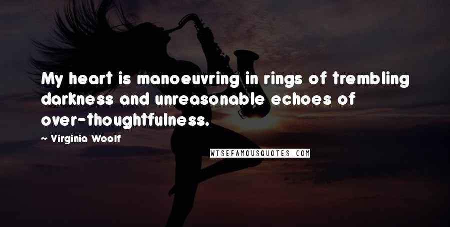 Virginia Woolf Quotes: My heart is manoeuvring in rings of trembling darkness and unreasonable echoes of over-thoughtfulness.