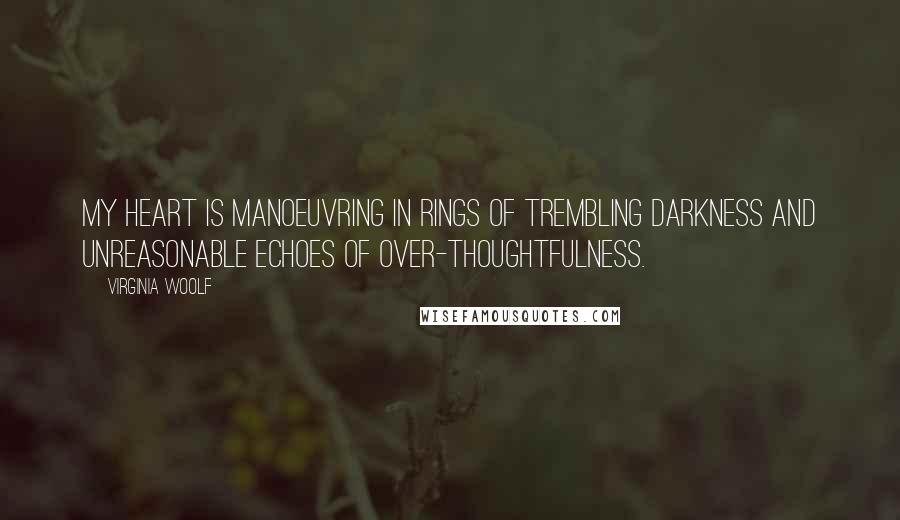 Virginia Woolf Quotes: My heart is manoeuvring in rings of trembling darkness and unreasonable echoes of over-thoughtfulness.