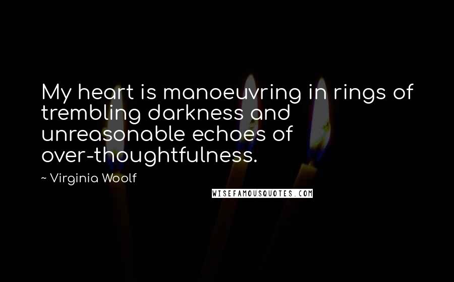 Virginia Woolf Quotes: My heart is manoeuvring in rings of trembling darkness and unreasonable echoes of over-thoughtfulness.