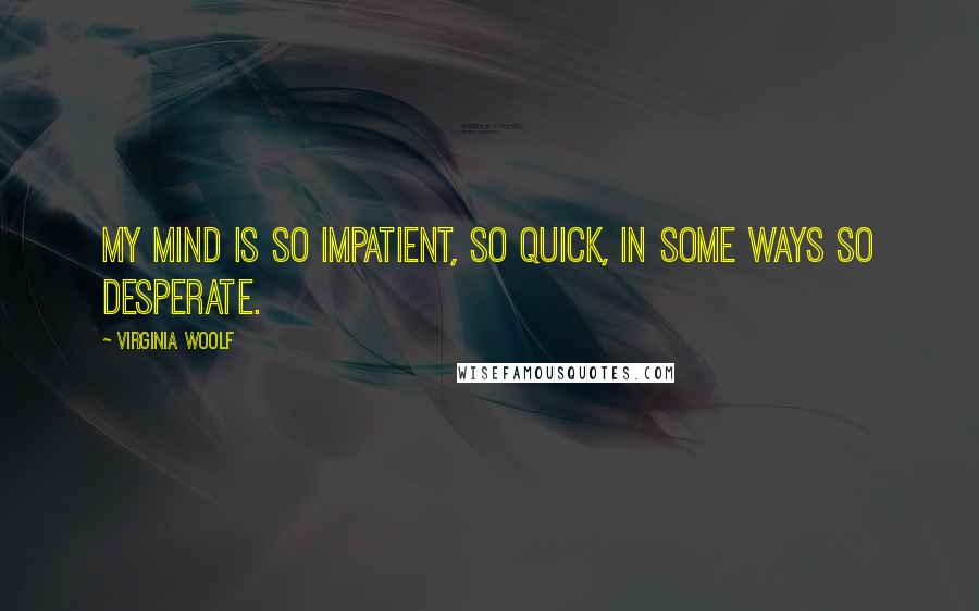 Virginia Woolf Quotes: My mind is so impatient, so quick, in some ways so desperate.