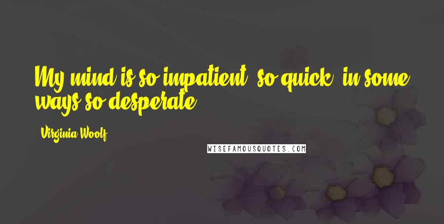 Virginia Woolf Quotes: My mind is so impatient, so quick, in some ways so desperate.