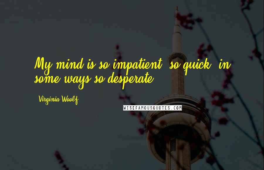 Virginia Woolf Quotes: My mind is so impatient, so quick, in some ways so desperate.