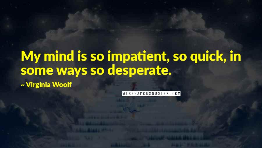Virginia Woolf Quotes: My mind is so impatient, so quick, in some ways so desperate.