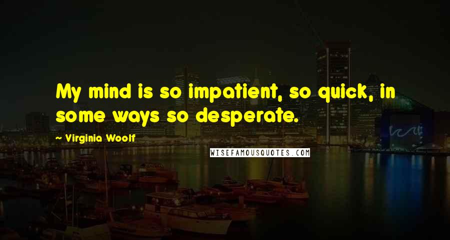 Virginia Woolf Quotes: My mind is so impatient, so quick, in some ways so desperate.