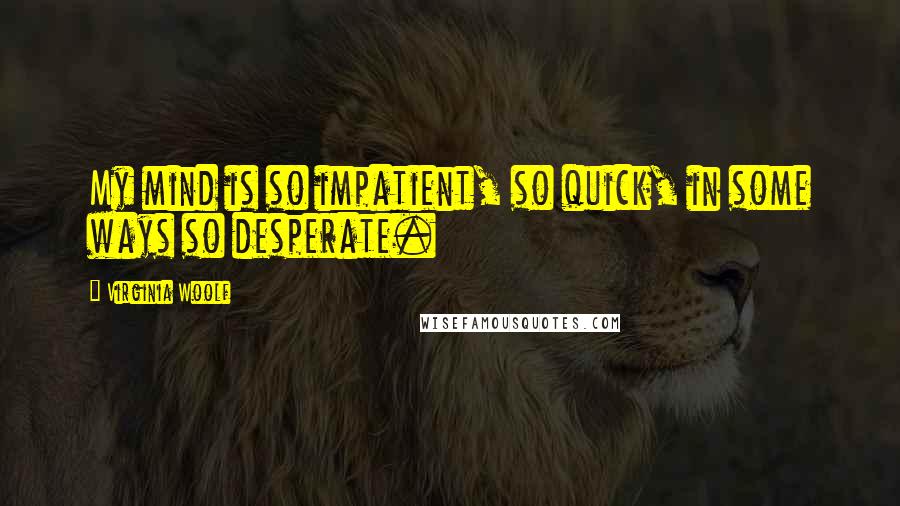 Virginia Woolf Quotes: My mind is so impatient, so quick, in some ways so desperate.