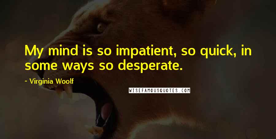 Virginia Woolf Quotes: My mind is so impatient, so quick, in some ways so desperate.