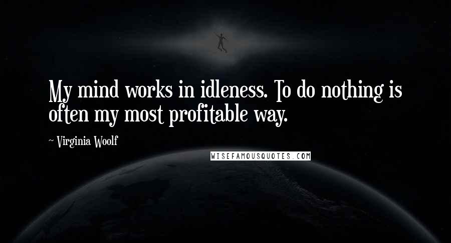 Virginia Woolf Quotes: My mind works in idleness. To do nothing is often my most profitable way.