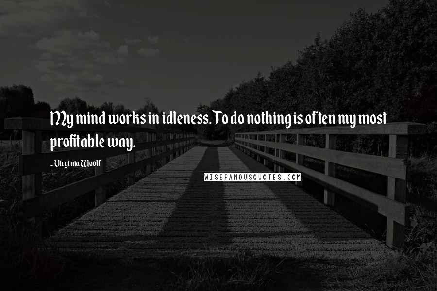 Virginia Woolf Quotes: My mind works in idleness. To do nothing is often my most profitable way.