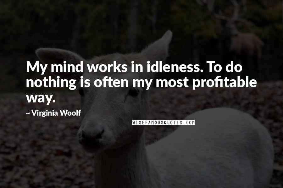 Virginia Woolf Quotes: My mind works in idleness. To do nothing is often my most profitable way.